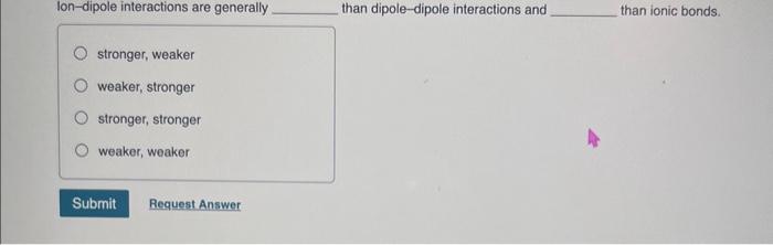  Ion-dipole interactions are generally than dipole-dipole interactions and than ionic bonds.