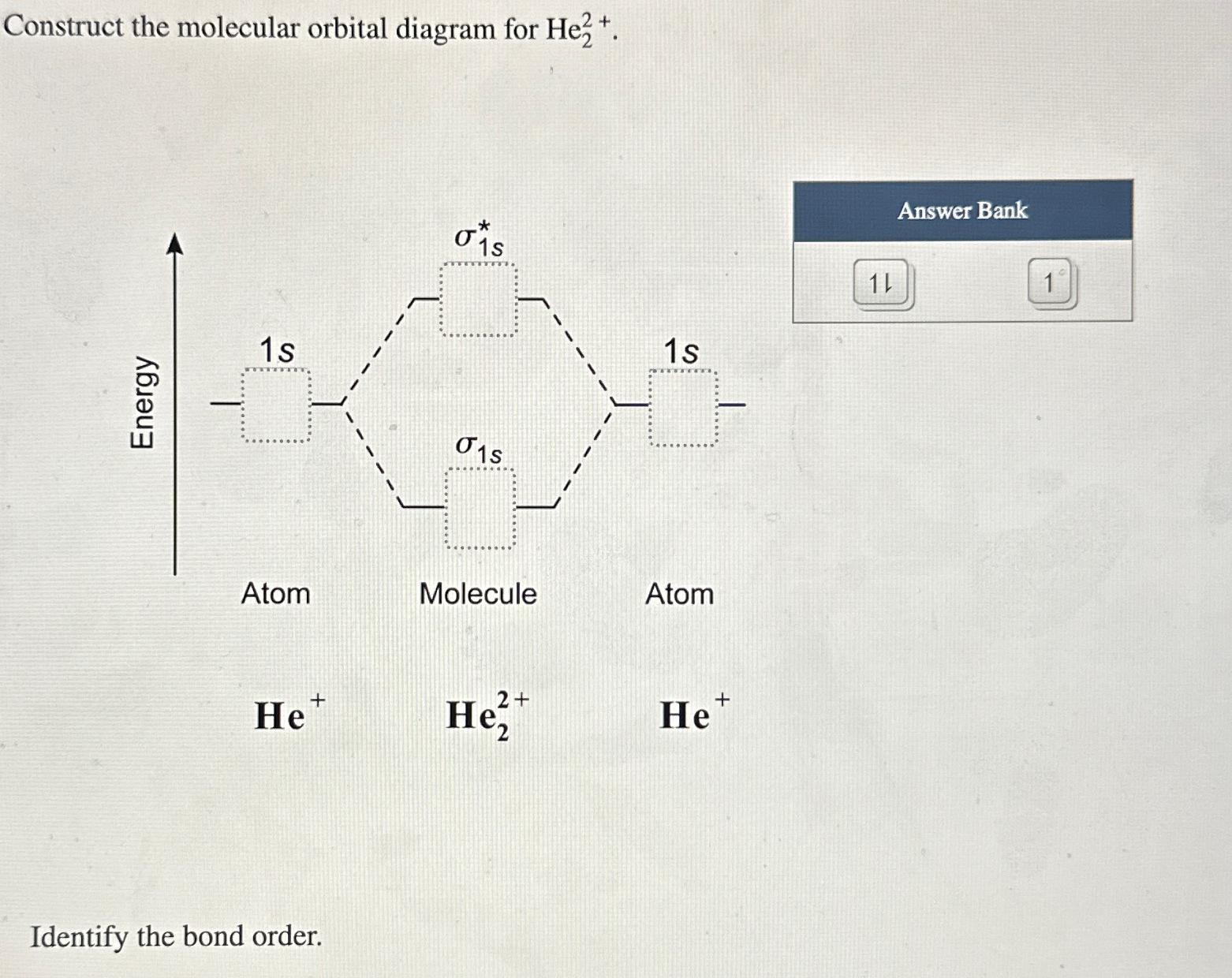  Construct the molecular orbital diagram for He22+. Identify the bond order.