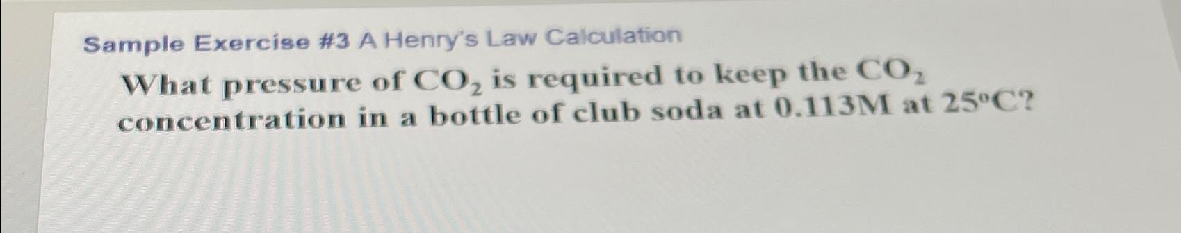  Sample Exercise #3 A Henry's Law Calculation What pressure of CO2