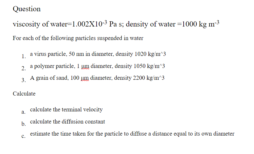  Please show all steps with correct solution Question viscosity of water=1.002X10-3