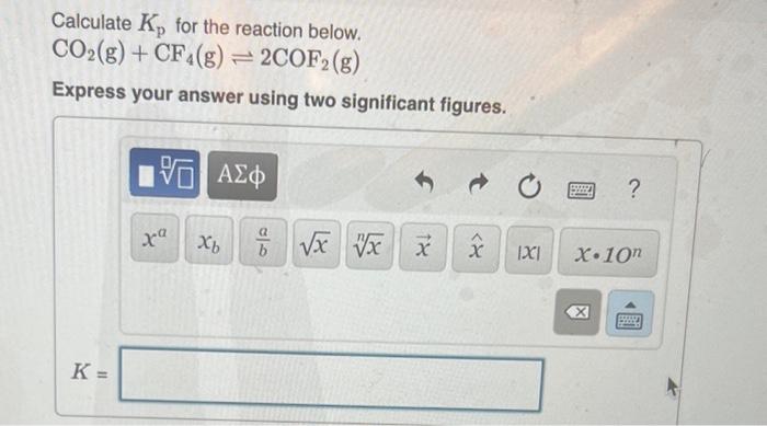 an equilibrium constant Kp=2.2106 at 298K. 2COF2(g)CO2(g)+CF4(g) Calculate Kp for the reaction