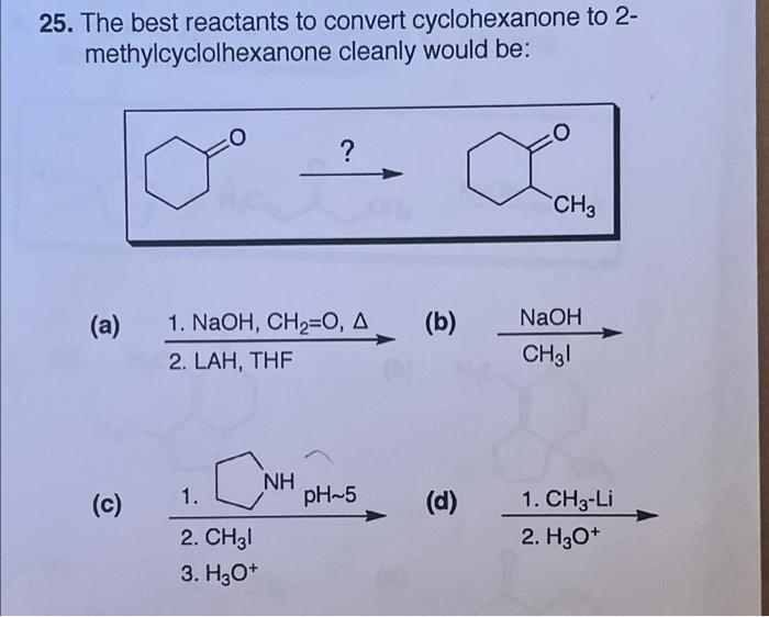  25. The best reactants to convert cyclohexanone to 2- methylcyclolhexanone cleanly