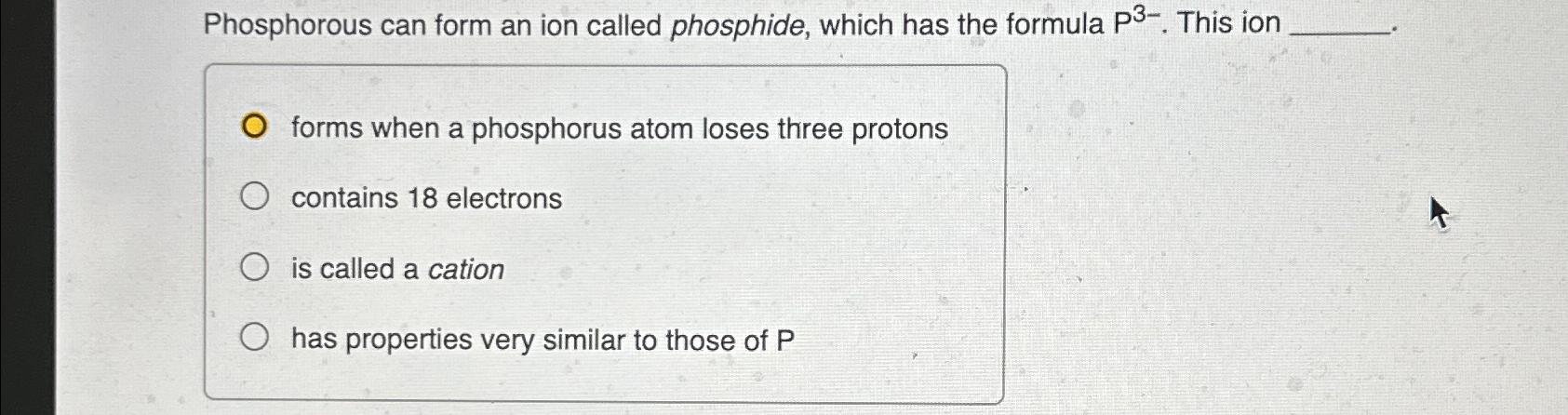  Phosphorous can form an ion called phosphide, which has the formula