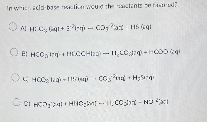 In which acid-base reaction would the reactants be favored? A) HCO3(aq)+S2(aq)CO32(aq)+HS(aq)