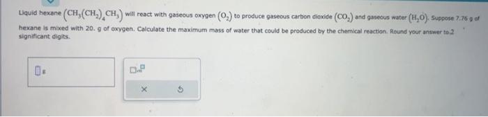 please help Liquid hexane (CH3(CH2)4CH3) wilt react with gaseous oxygen (O2) to