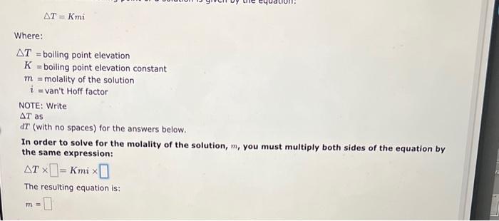  T=Kmi Where: TKmi=boilingpointelevation=boilingpointelevationconstant=molalityofthesolution=vantHofffactor NOTE: Write T as dT (with no spaces)