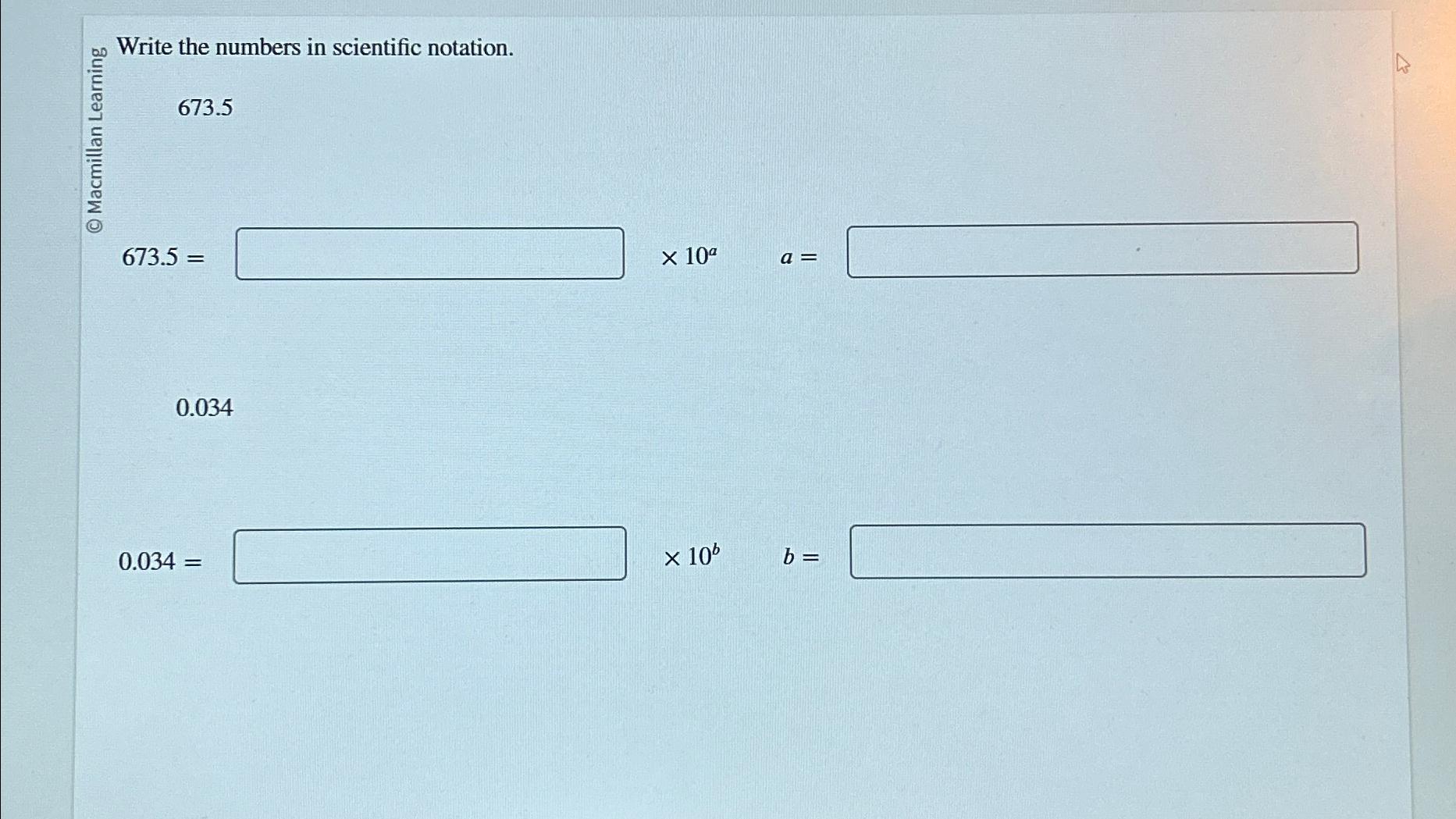  Write the numbers in scientific notation. 673.5=1,10a,a= 0.034 0.034= 10b,b= 
