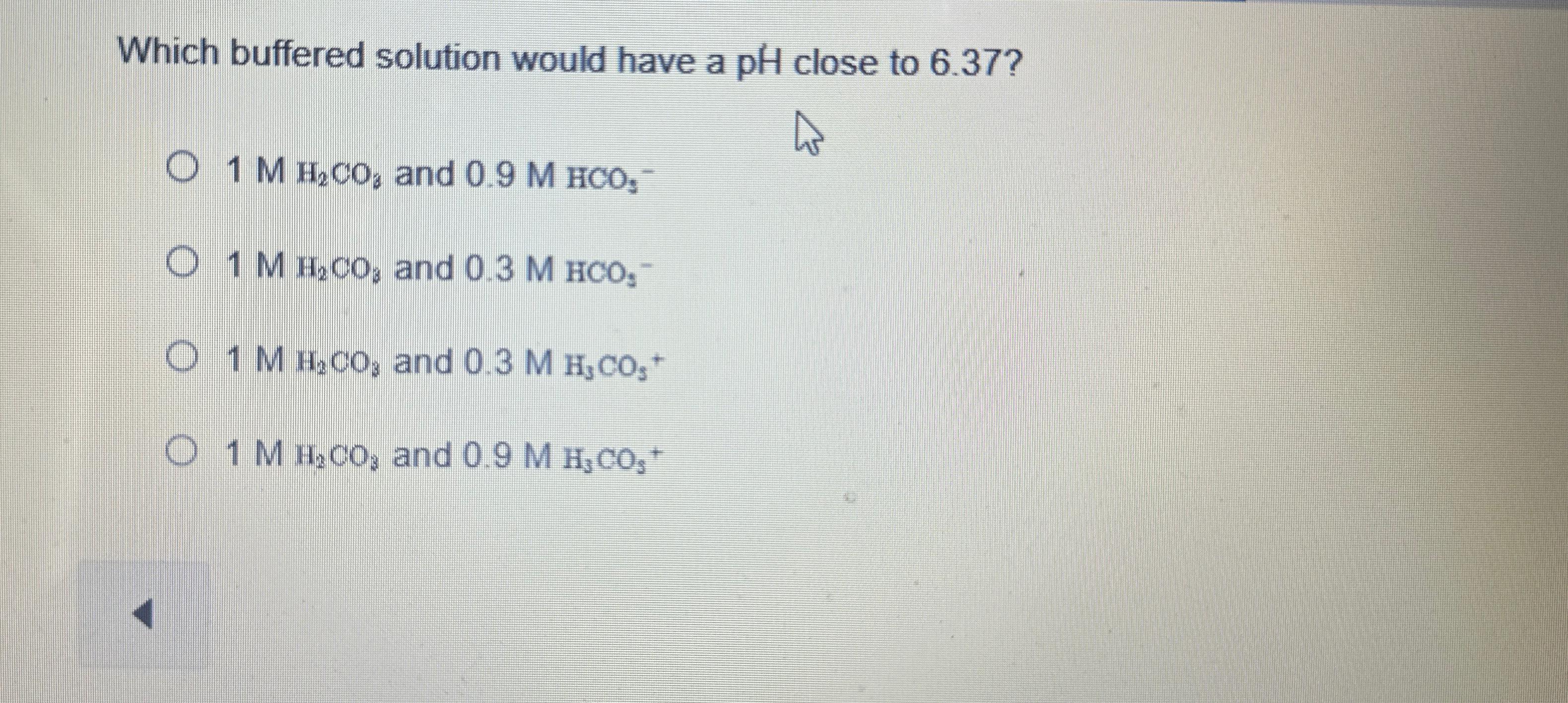  Which buffered solution would have a pH close to 6.37? 1MH2CO8