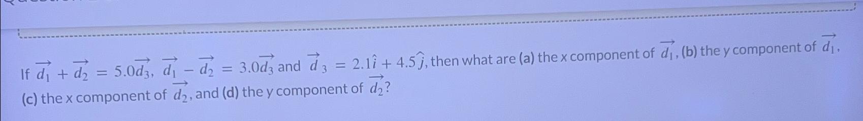  If vec(d1)+vec(d2)=5.0vec(d3),vec(d1)-vec(d2)=3.0vec(d3) and vec(d)3=2.1hat(i)+4.5hat(j), then what are (a) the x component