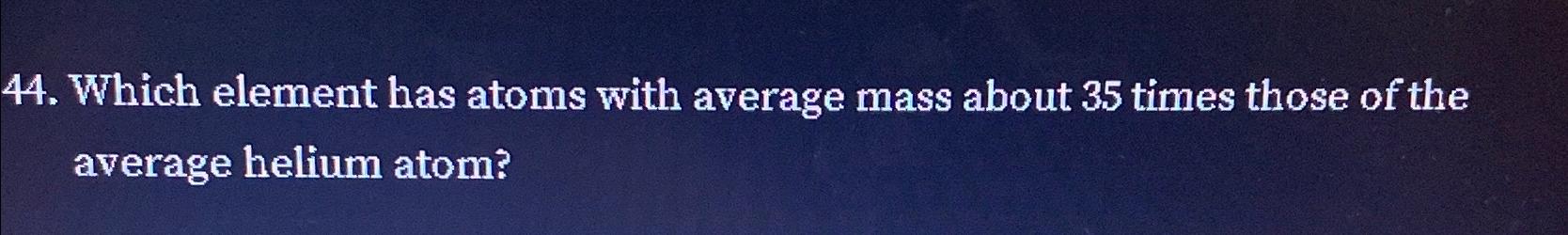  Which element has atoms with average mass about 35 times those