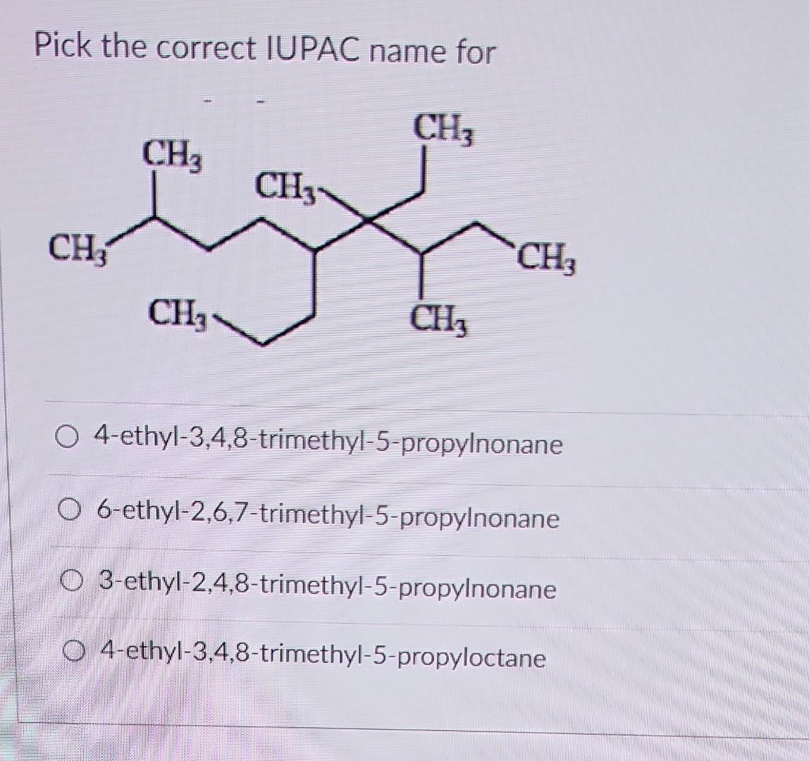4-ethyl-3-methylhexane Pick the correct IUPAC name for 4-ethyl-3,4,8-trimethyl-5-propylnonane 6-ethyl-2,6,7-trimethyl-5-propylnonane 3-ethyl-2,4,8-trimethyl-5-propylnonane 4-ethyl-3,4,8-trimethyl-5-propyloctane