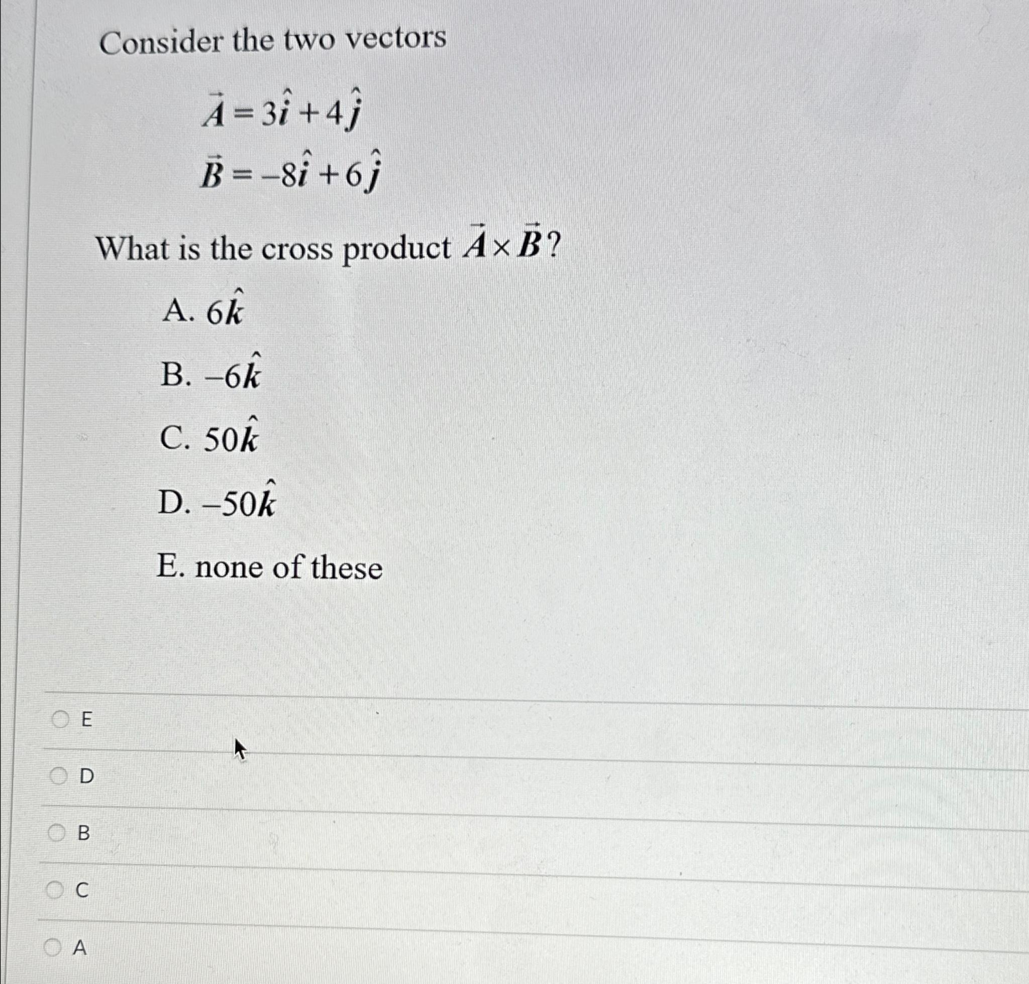  Consider the two vectors vec(A)=3hat(i)+4hat(j) vec(B)=-8hat(i)+6hat(j) What is the cross product