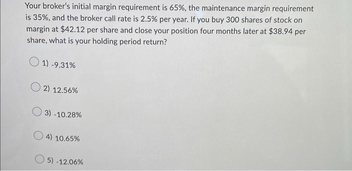  Your broker's initial margin requirement is 65%, the maintenance margin requirement