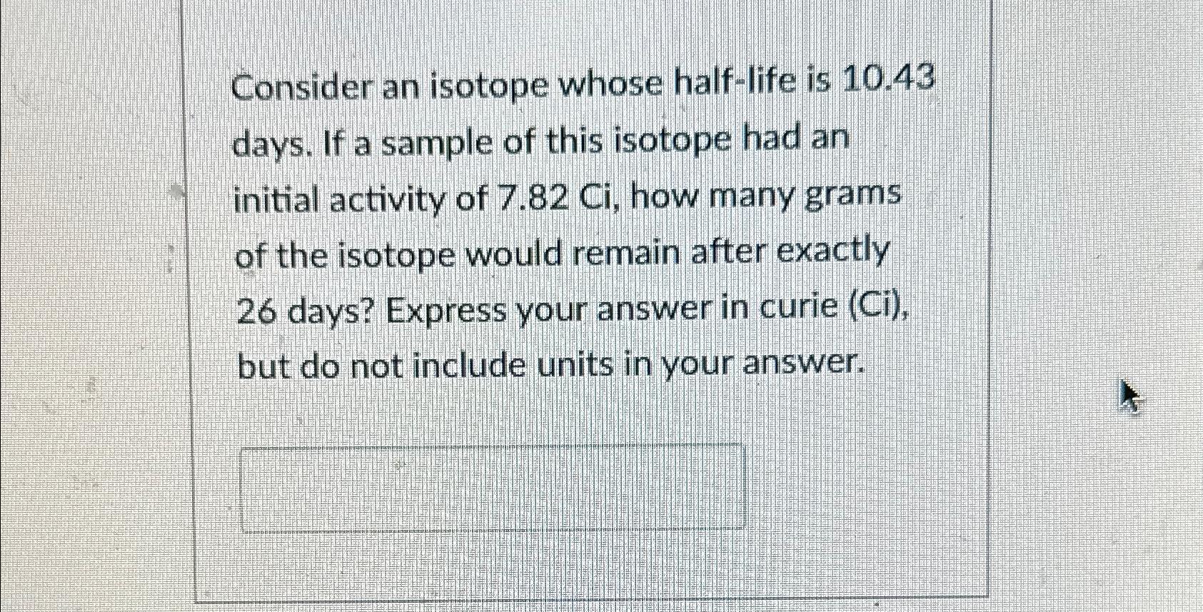  Consider an isotope whose half-life is 10.43 days. If a sample
