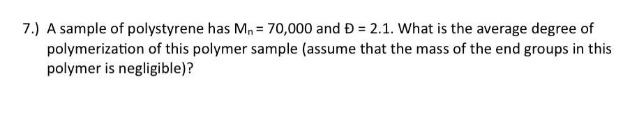  7.) A sample of polystyrene has Mn=70,000 and =2.1. What is