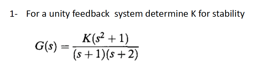  1- For a unity feedback system determine K for stability G(s)=K(s2+1)(s+1)(s+2)