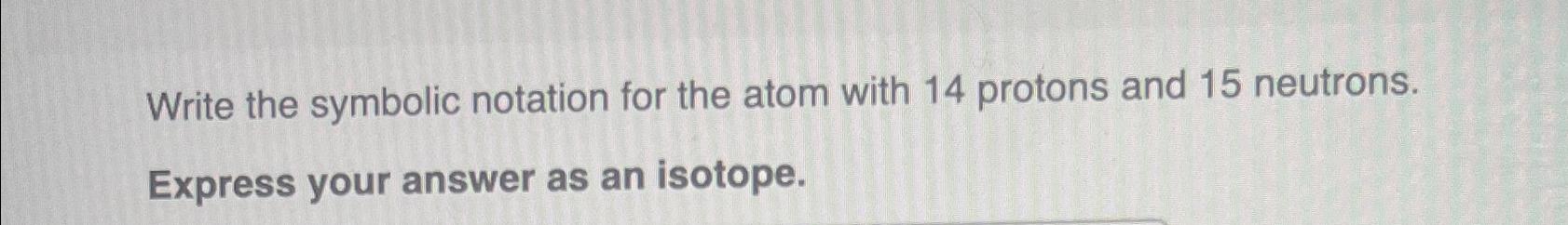  Write the symbolic notation for the atom with 14 protons and