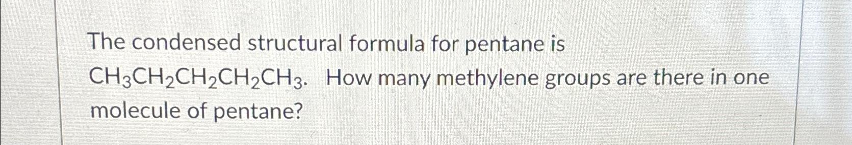  The condensed structural formula for pentane is CH3CH2CH2CH2CH3. How many methylene