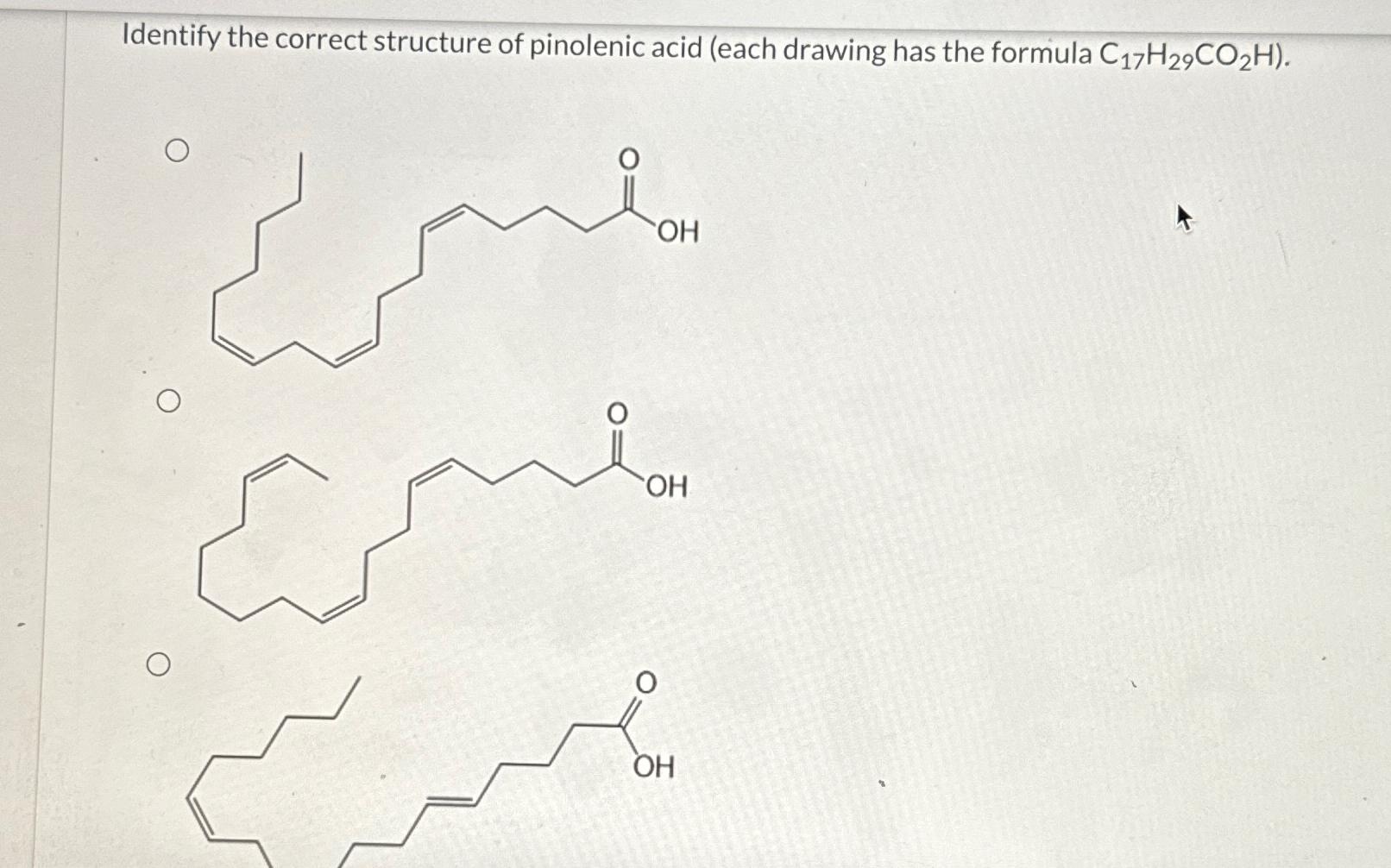  Pinolenic acid (C17H29CO2H) is an unbranched carboxylic acid with three cis