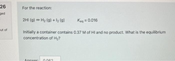 please help correct For the reaction: 2HI(g)H2(g)+I2(g)Keq=0.016 Initially a container contains 0.37M