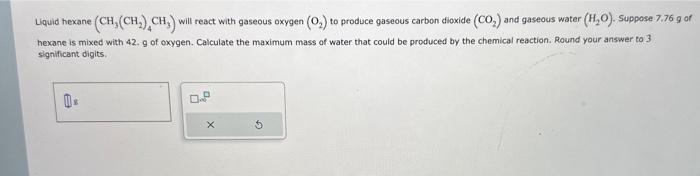  Liquid hexane (CH3(CH2)4CH3) will react with gaseous oxygen (O2) to produce