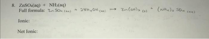 Need help finding the ionic and net ionic equations. 8. ZnSO4(aq)+NH3(aq) Full