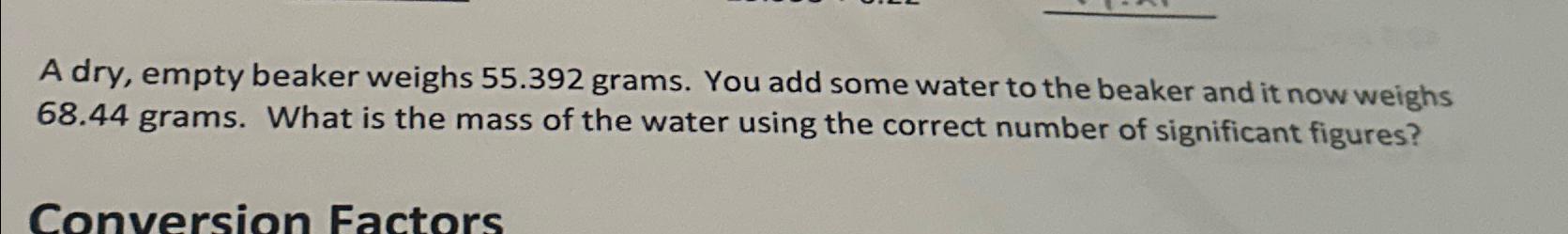 A dry, empty beaker weighs 55.392 grams. You add some water