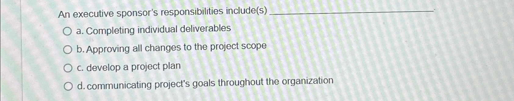  An executive sponsor's responsibilities include(s) a. Completing individual deliverables b. Approving
