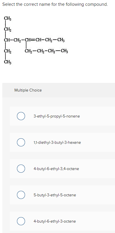 Select the correct name for the following compound. Multiple Choice 3-ethyl-5-propyl-5-nonene