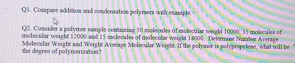  Q1. Compare addition and condensation polymers with example. Q2. Consider a
