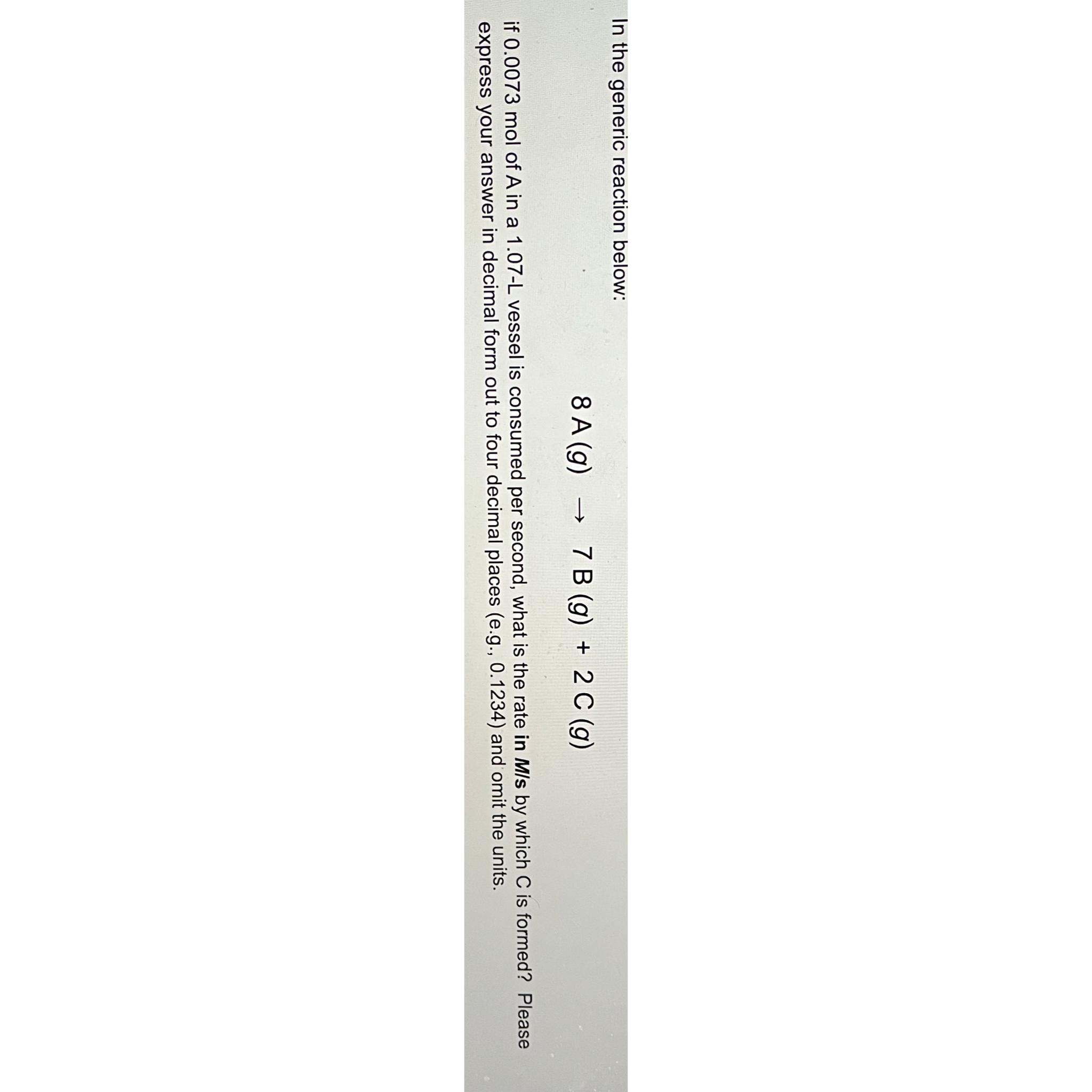  In the generic reaction below: 8A(g)7B(g)+2C(g) if 0.0073mol of A in
