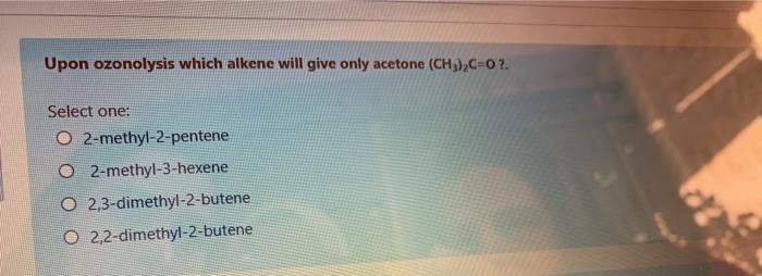  Upon ozonolysis which alkene will give only acetone (CH3)2C=0?. Select one: