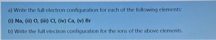 ASAP PLEASE!! a) Write the full electron configuration for each of the