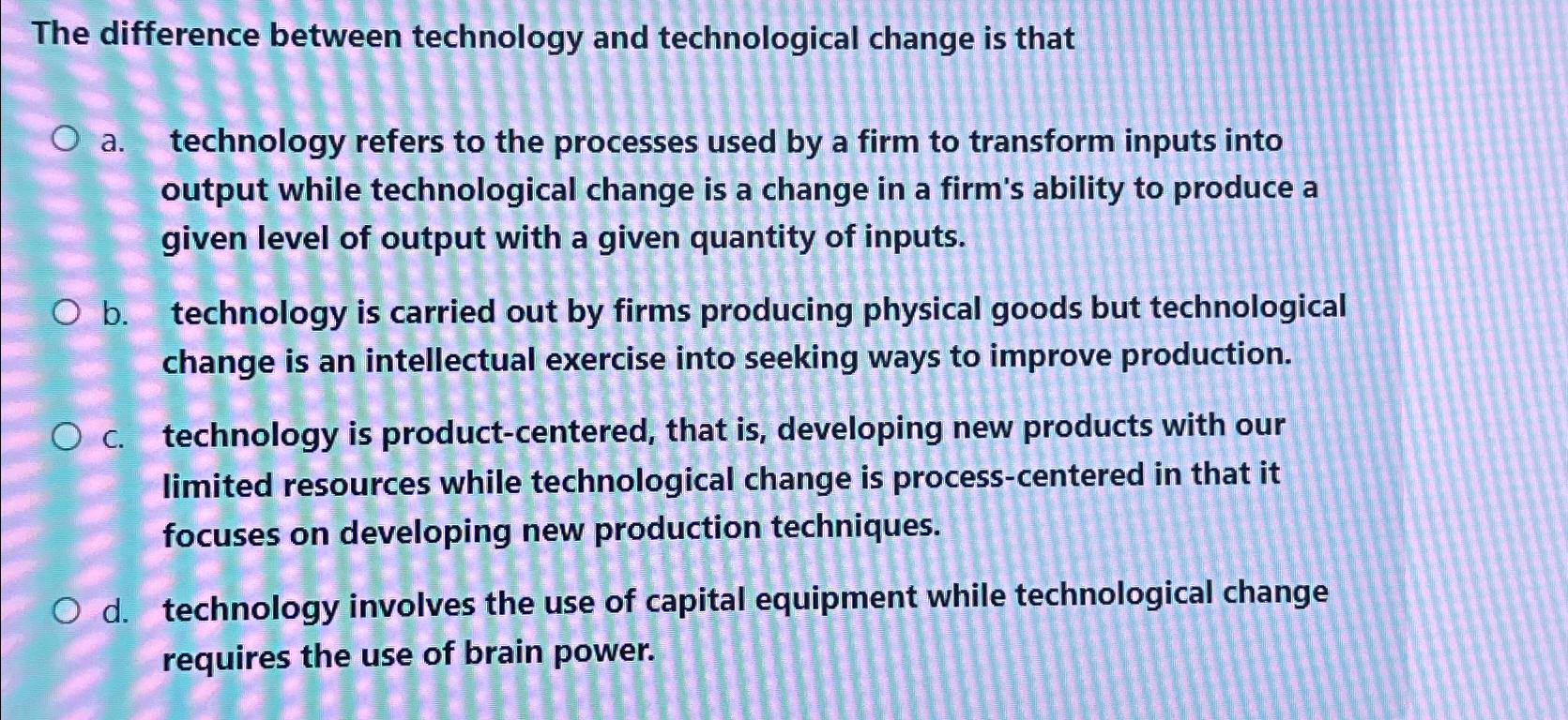  The difference between technology and technological change is that a. technology