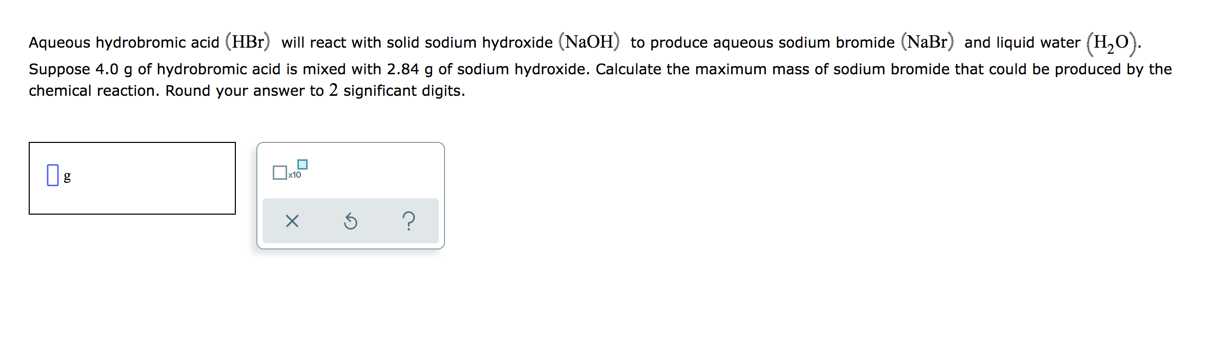  Aqueous hydrobromic acid (HBr) will react with solid sodium hydroxide (NaOH)