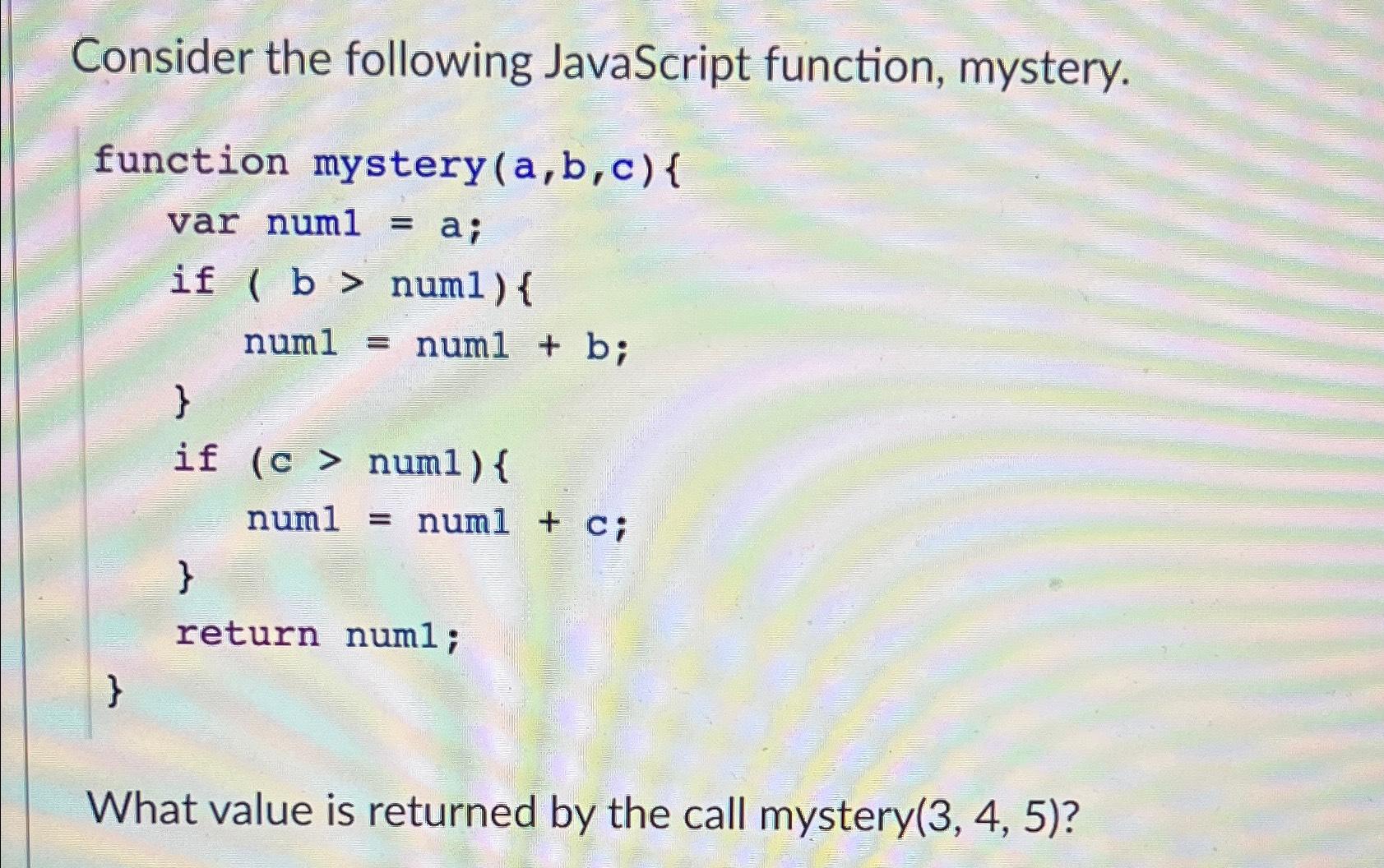  Consider the following JavaScript function, mystery. function mystery var num1=a; if