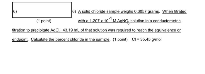  6) A solid chloride sample weighs 0.3057 grams. When titrated (1