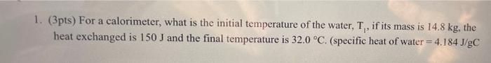  1. (3pts) For a calorimeter, what is the initial temperature of