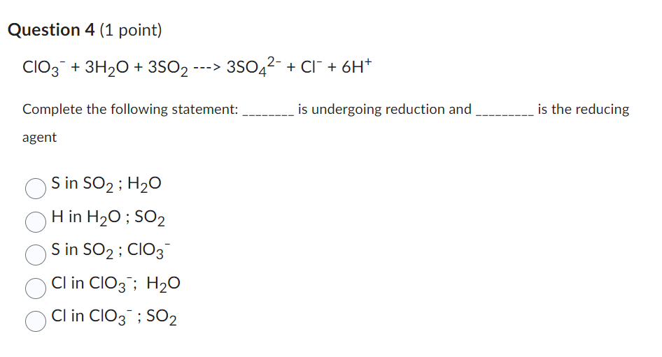  Question 4(1 point) ClO3-+3H2O+3SO2-3SO42-+Cl-+6H+ Complete the following statement: is undergoing reduction