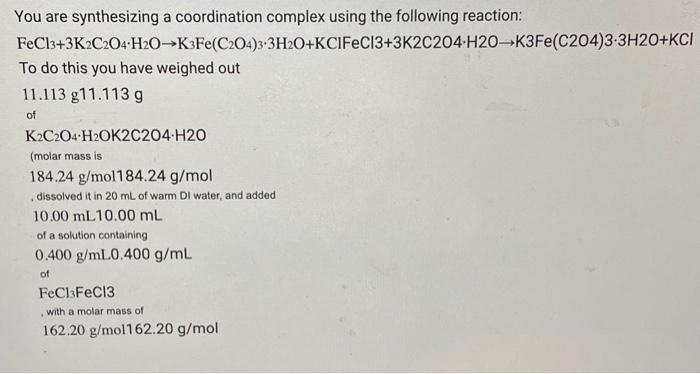  You are synthesizing a coordination complex using the following reaction: FeCl3+3K2C2O4H2OK3Fe(C2O4)33H2O+KClFeCl3+3K2C2O4H2OK3Fe(C2O4)33H2O+KCl