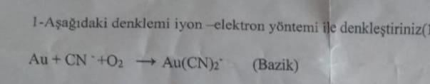  Au + Cn^-+ O2= Au(Cn)2^-(bazik) denklemini iyon-elektron yntemi ile denkletiriniz 1-Aadaki