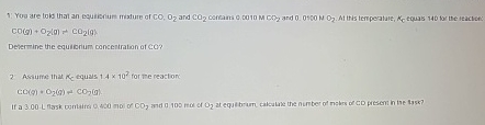  CO(g)+O2(g)=CO2(9) Dever ine the equifrium concertratan at ca? 2 Assume inal