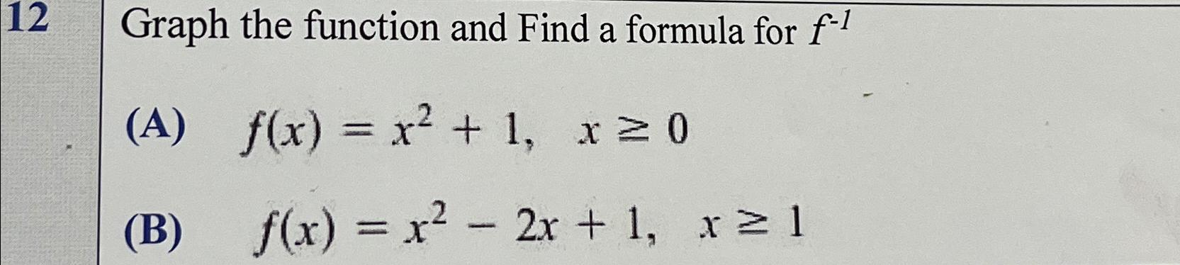  12 Graph the function and Find a formula for f-1 (A)f(x)=x2+1,x0