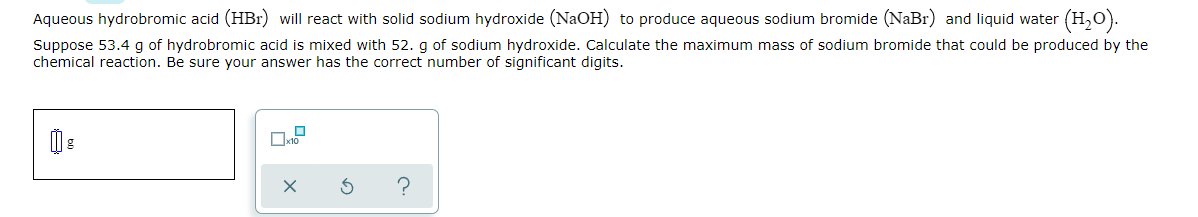 Aqueous hydrobromic acid (HBr) will react with solid sodium hydroxide (NaOH)