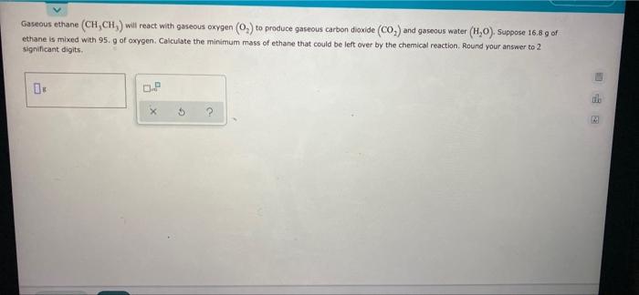  Gaseous ethane (CH,CH,) will react with gaseous oxygen (0.) to produce