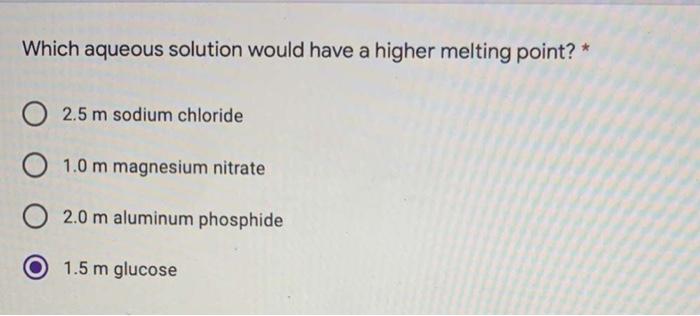  Which aqueous solution would have a higher melting point? * O