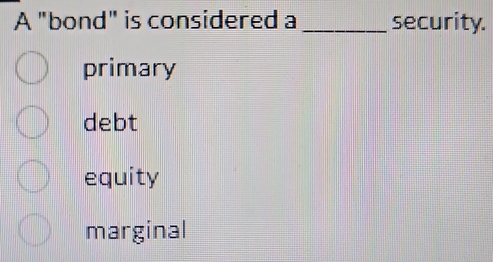 A "bond" is considered a q, security. primary debt equity marginal