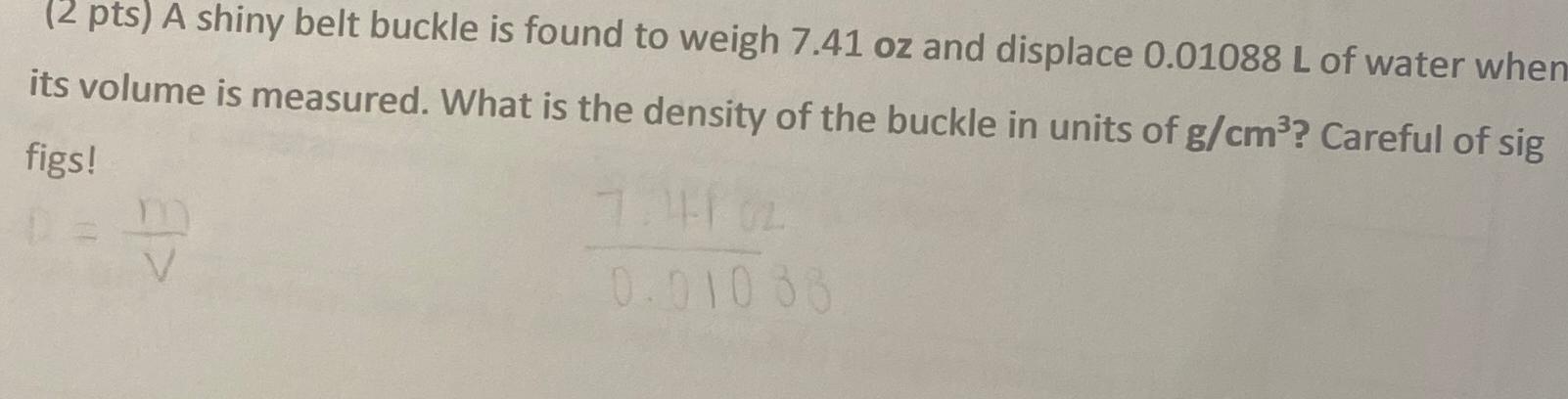  (2 pts) A shiny belt buckle is found to weigh 7.41oz