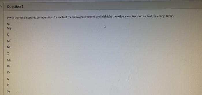  > Question 1 Write the full electronic configuration for each of