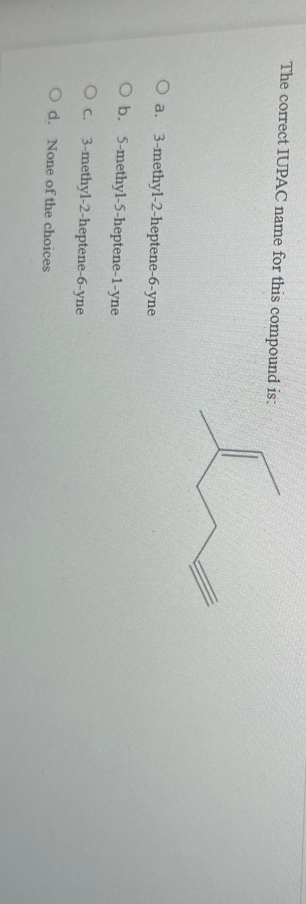  The correct IUPAC name for this compound is: a.3-methyl-2-heptene-6-yne b.5-methyl-5-heptene-1-yne c.3-methyl-2-heptene-6-yne